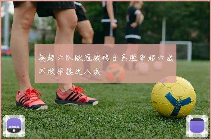 英超六队欧冠战绩出色胜率超六成不败率接近八成
