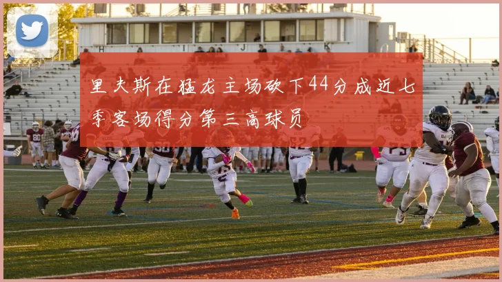 里夫斯在猛龙主场砍下44分成近七季客场得分第三高球员