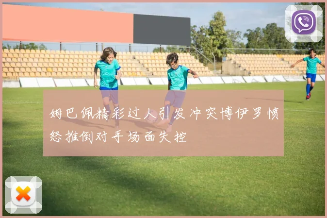 姆巴佩精彩过人引发冲突博伊罗愤怒推倒对手场面失控