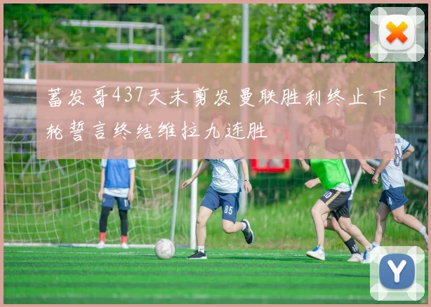 蓄发哥437天未剪发曼联胜利终止下轮誓言终结维拉九连胜