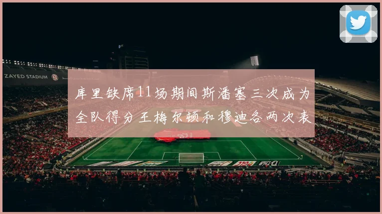 库里缺席11场期间斯潘塞三次成为全队得分王梅尔顿和穆迪各两次表现出色