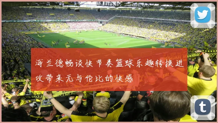 海兰德畅谈快节奏篮球乐趣转换进攻带来无与伦比的快感