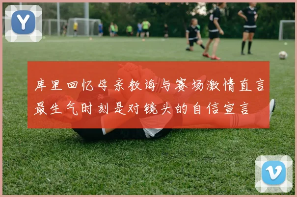 库里回忆母亲教诲与赛场激情直言最生气时刻是对镜头的自信宣言