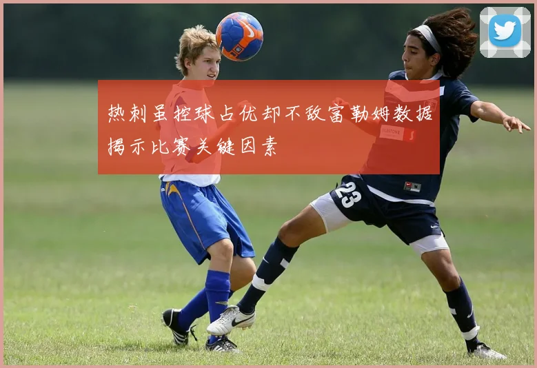 热刺虽控球占优却不敌富勒姆数据揭示比赛关键因素