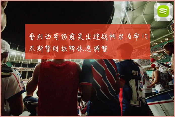 普利西奇伤愈复出迎战帕尔马希门尼斯暂时缺阵休息调整