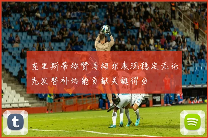 克里斯蒂称赞马绍尔表现稳定无论先发替补均能贡献关键得分