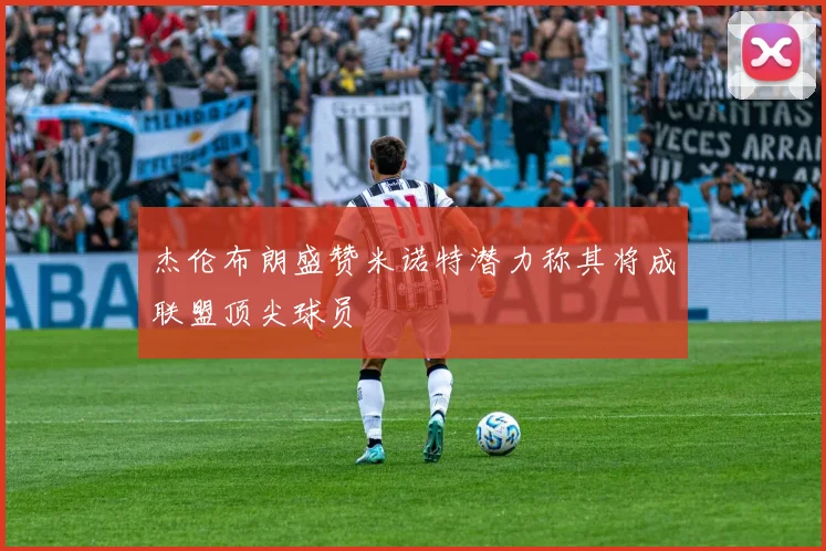 杰伦布朗盛赞米诺特潜力称其将成联盟顶尖球员