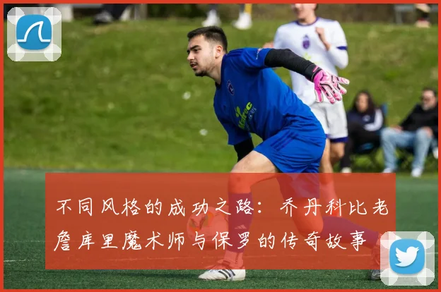 不同风格的成功之路：乔丹科比老詹库里魔术师与保罗的传奇故事