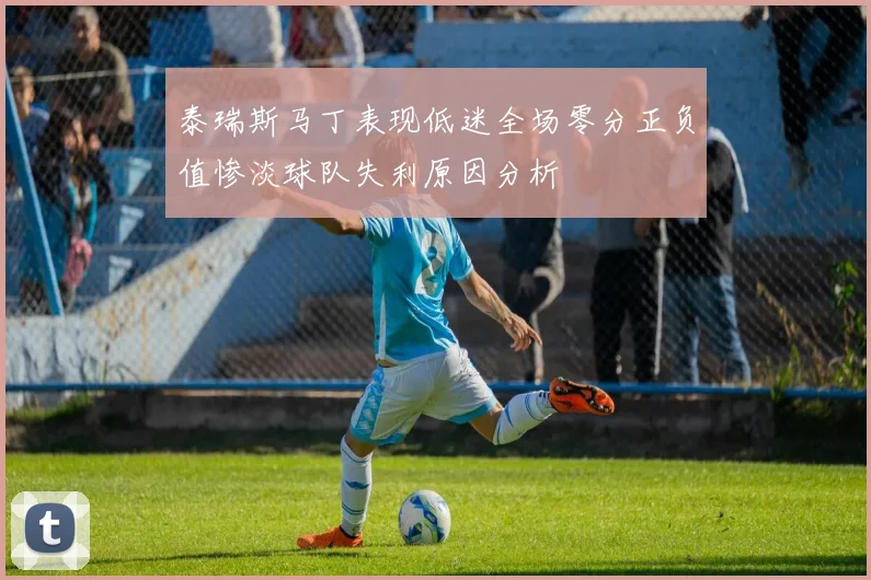 泰瑞斯马丁表现低迷全场零分正负值惨淡球队失利原因分析