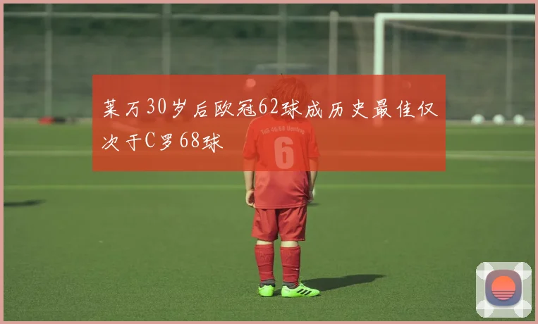 莱万30岁后欧冠62球成历史最佳仅次于C罗68球