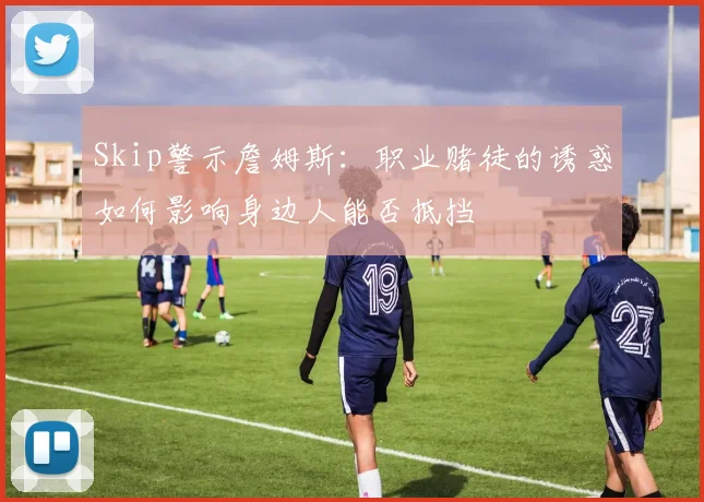 Skip警示詹姆斯：职业赌徒的诱惑如何影响身边人能否抵挡