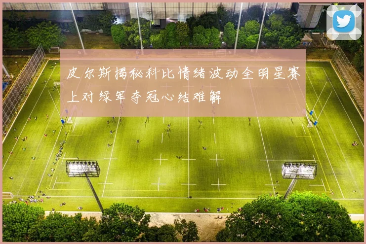 皮尔斯揭秘科比情绪波动全明星赛上对绿军夺冠心结难解