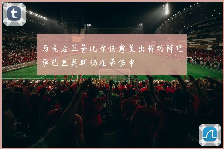 马竞后卫普比尔伤愈复出将对阵巴萨巴里奥斯仍在养伤中