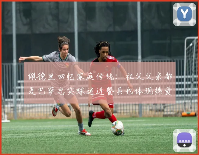 佩德里回忆家庭传统：祖父父亲都是巴萨忠实球迷连餐具也体现热爱