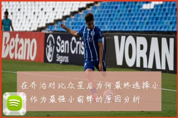 在乔治对比众星后为何最终选择小卡作为最强小前锋的原因分析