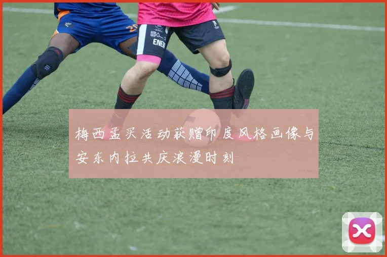 梅西孟买活动获赠印度风格画像与安东内拉共庆浪漫时刻