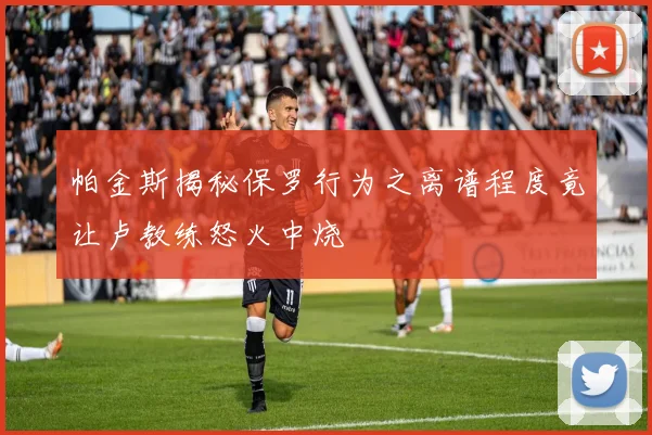 帕金斯揭秘保罗行为之离谱程度竟让卢教练怒火中烧
