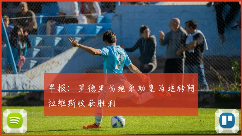 早报：罗德里戈绝杀助皇马逆转阿拉维斯收获胜利