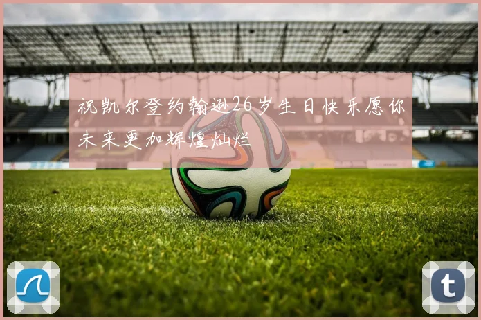 祝凯尔登约翰逊26岁生日快乐愿你未来更加辉煌灿烂