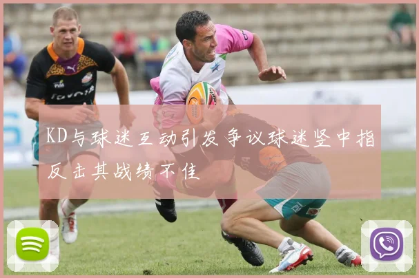 KD与球迷互动引发争议球迷竖中指反击其战绩不佳